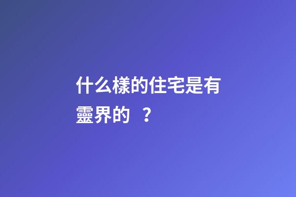 什么樣的住宅是有靈界的？
